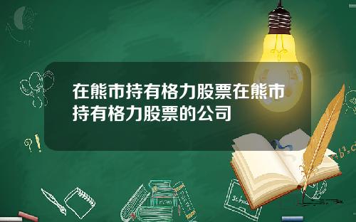 在熊市持有格力股票在熊市持有格力股票的公司