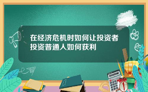 在经济危机时如何让投资者投资普通人如何获利
