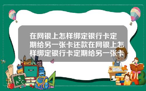 在网银上怎样绑定银行卡定期给另一张卡还款在网银上怎样绑定银行卡定期给另一张卡还款呢