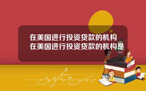 在美国进行投资贷款的机构在美国进行投资贷款的机构是