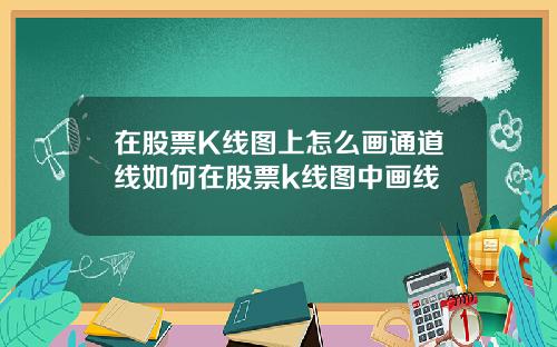 在股票K线图上怎么画通道线如何在股票k线图中画线