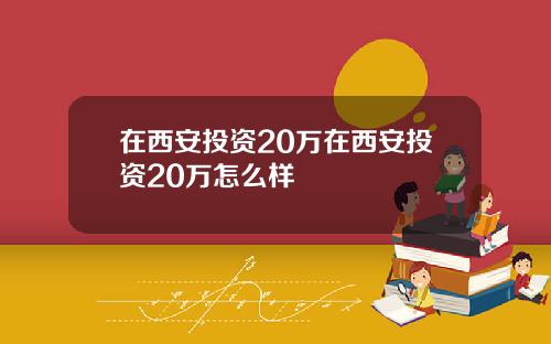 在西安投资20万在西安投资20万怎么样