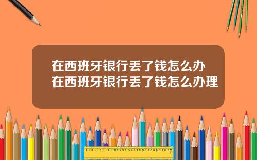 在西班牙银行丢了钱怎么办在西班牙银行丢了钱怎么办理