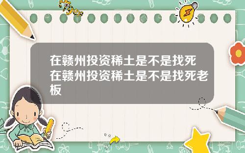 在赣州投资稀土是不是找死在赣州投资稀土是不是找死老板