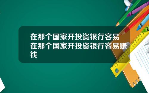 在那个国家开投资银行容易在那个国家开投资银行容易赚钱