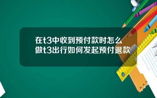 在t3中收到预付款时怎么做t3出行如何发起预付退款