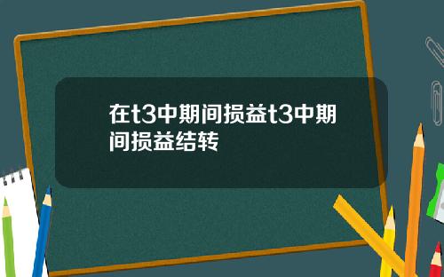 在t3中期间损益t3中期间损益结转