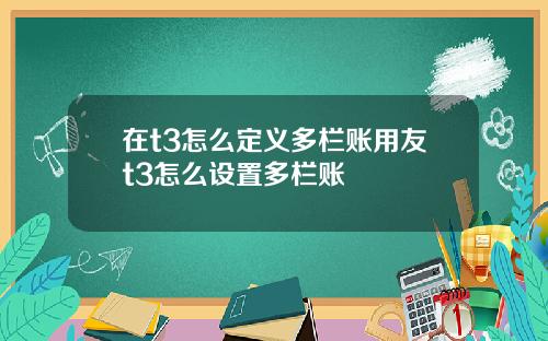在t3怎么定义多栏账用友t3怎么设置多栏账
