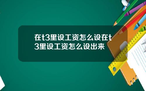 在t3里设工资怎么设在t3里设工资怎么设出来