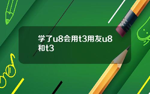 学了u8会用t3用友u8和t3