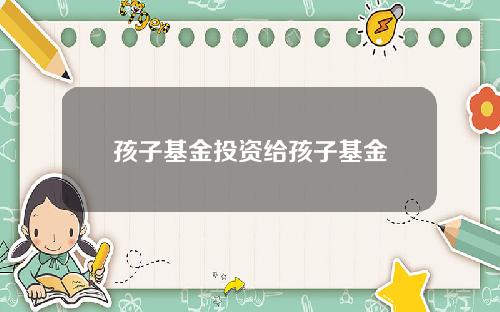 孩子基金投资给孩子基金