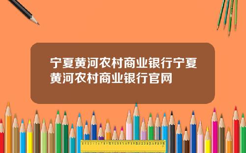 宁夏黄河农村商业银行宁夏黄河农村商业银行官网
