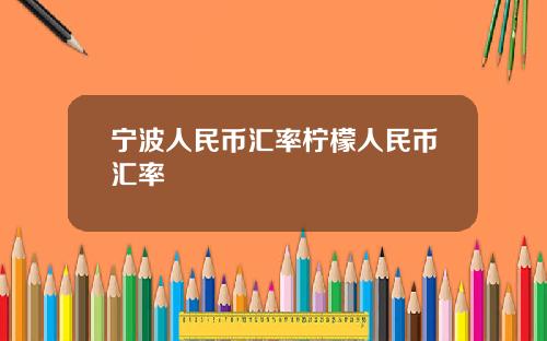 宁波人民币汇率柠檬人民币汇率