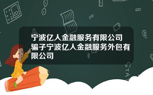 宁波亿人金融服务有限公司骗子宁波亿人金融服务外包有限公司