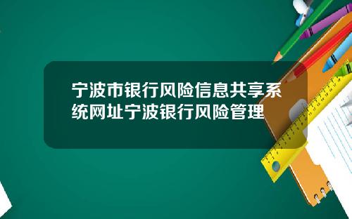 宁波市银行风险信息共享系统网址宁波银行风险管理
