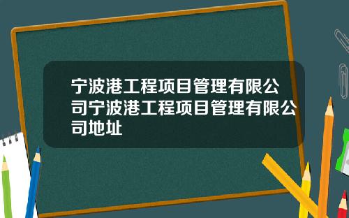 宁波港工程项目管理有限公司宁波港工程项目管理有限公司地址