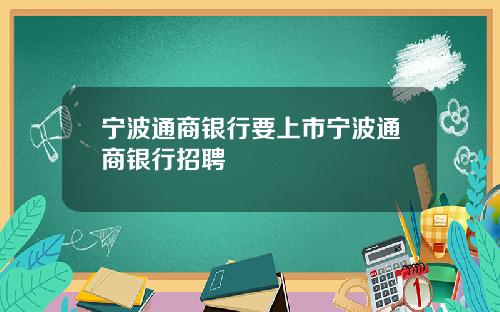 宁波通商银行要上市宁波通商银行招聘
