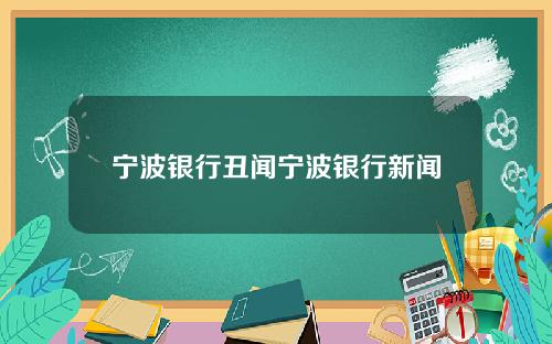 宁波银行丑闻宁波银行新闻