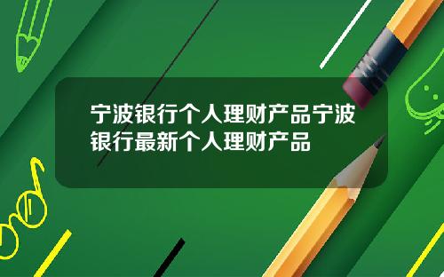 宁波银行个人理财产品宁波银行最新个人理财产品