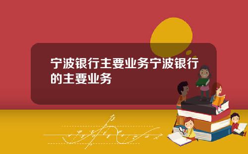 宁波银行主要业务宁波银行的主要业务