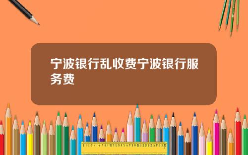 宁波银行乱收费宁波银行服务费