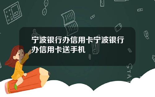 宁波银行办信用卡宁波银行办信用卡送手机