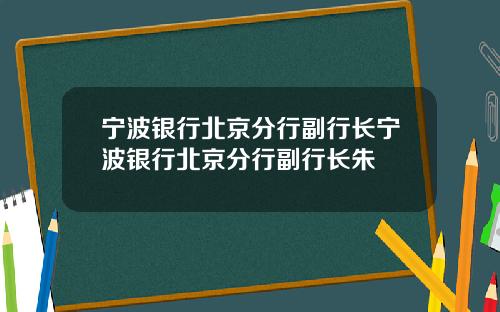 宁波银行北京分行副行长宁波银行北京分行副行长朱