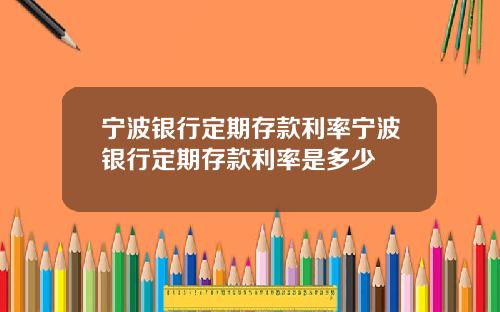 宁波银行定期存款利率宁波银行定期存款利率是多少