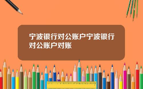 宁波银行对公账户宁波银行对公账户对账