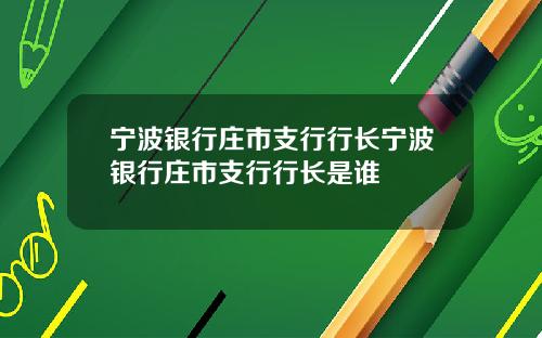 宁波银行庄市支行行长宁波银行庄市支行行长是谁