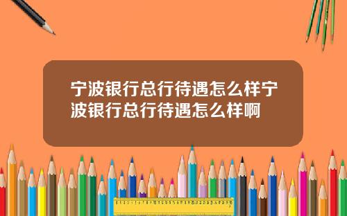 宁波银行总行待遇怎么样宁波银行总行待遇怎么样啊