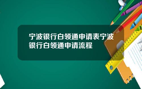 宁波银行白领通申请表宁波银行白领通申请流程