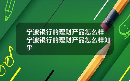 宁波银行的理财产品怎么样宁波银行的理财产品怎么样知乎