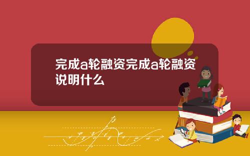 完成a轮融资完成a轮融资说明什么
