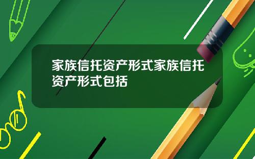 家族信托资产形式家族信托资产形式包括