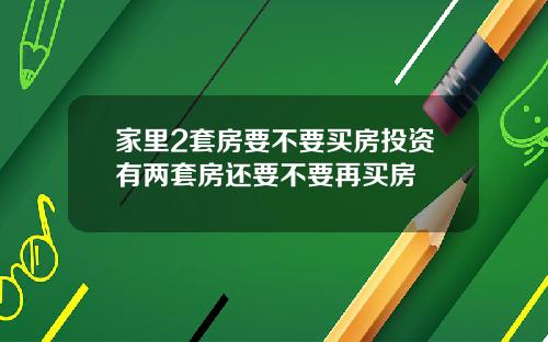 家里2套房要不要买房投资有两套房还要不要再买房