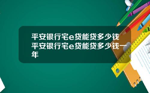平安银行宅e贷能贷多少钱平安银行宅e贷能贷多少钱一年