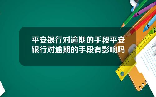 平安银行对逾期的手段平安银行对逾期的手段有影响吗