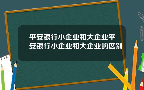 平安银行小企业和大企业平安银行小企业和大企业的区别