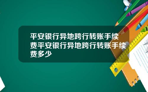 平安银行异地跨行转账手续费平安银行异地跨行转账手续费多少