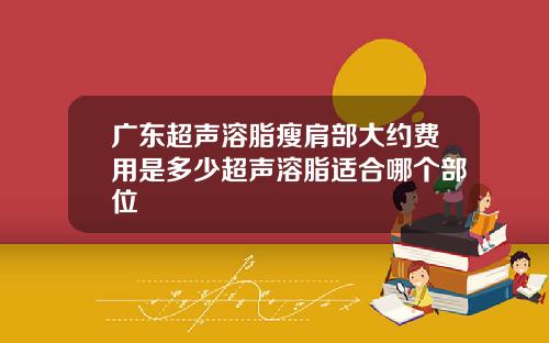 广东超声溶脂瘦肩部大约费用是多少超声溶脂适合哪个部位