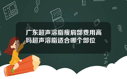 广东超声溶脂瘦肩部费用高吗超声溶脂适合哪个部位