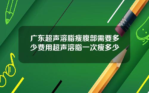 广东超声溶脂瘦腹部需要多少费用超声溶脂一次瘦多少