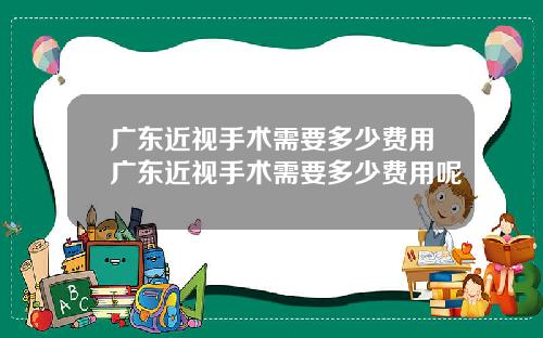 广东近视手术需要多少费用广东近视手术需要多少费用呢