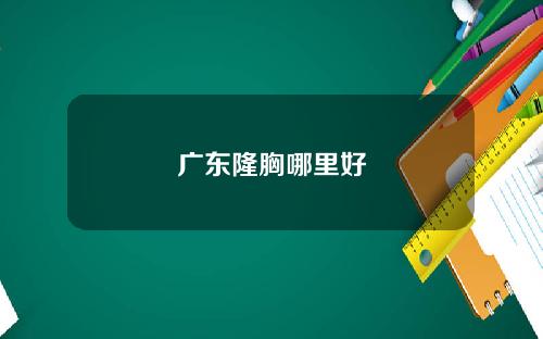 广东隆胸哪里好