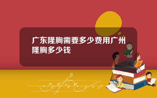 广东隆胸需要多少费用广州隆胸多少钱