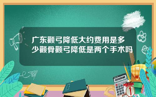 广东颧弓降低大约费用是多少颧骨颧弓降低是两个手术吗