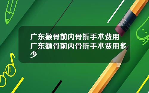 广东颧骨前内骨折手术费用广东颧骨前内骨折手术费用多少