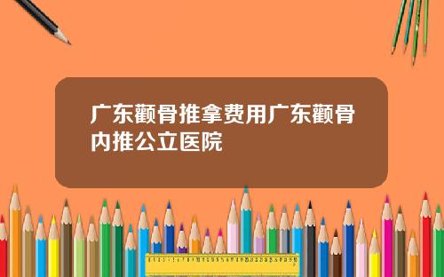 广东颧骨推拿费用广东颧骨内推公立医院