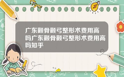 广东颧骨颧弓整形术费用高吗广东颧骨颧弓整形术费用高吗知乎